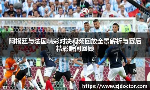 阿根廷与法国精彩对决视频回放全景解析与赛后精彩瞬间回顾