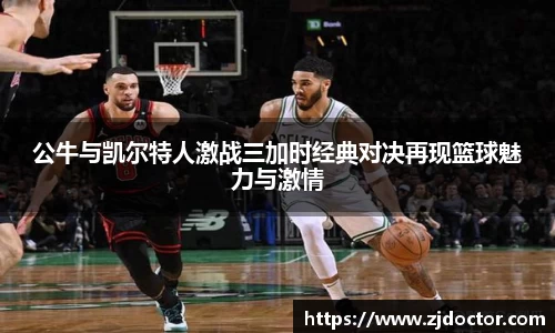 公牛与凯尔特人激战三加时经典对决再现篮球魅力与激情